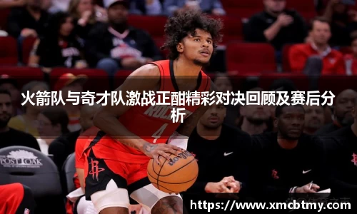 火箭队与奇才队激战正酣精彩对决回顾及赛后分析