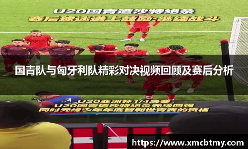 国青队与匈牙利队精彩对决视频回顾及赛后分析